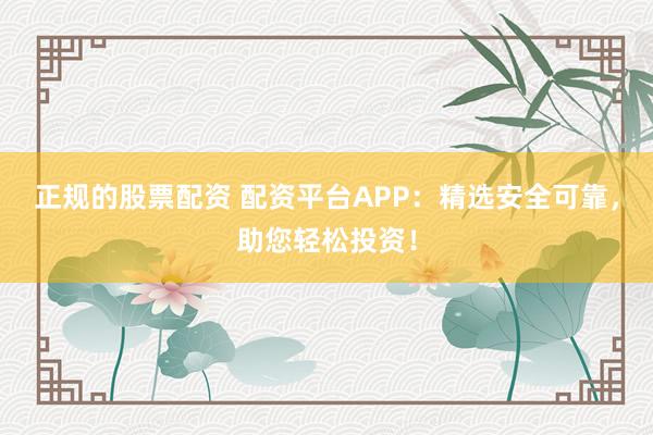 正规的股票配资 配资平台APP：精选安全可靠，助您轻松投资！