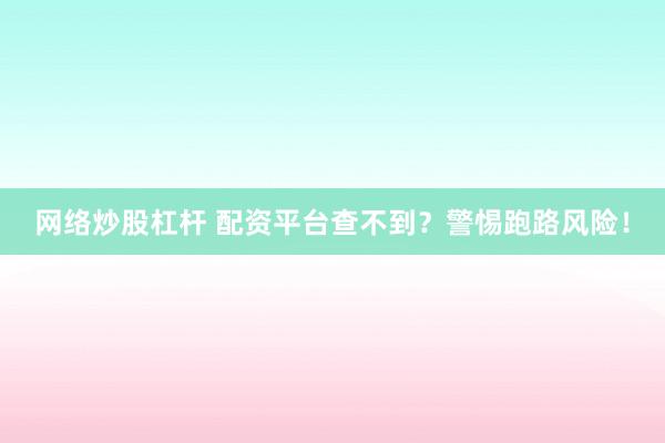 网络炒股杠杆 配资平台查不到？警惕跑路风险！