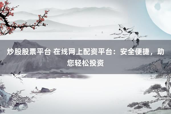 炒股股票平台 在线网上配资平台：安全便捷，助您轻松投资