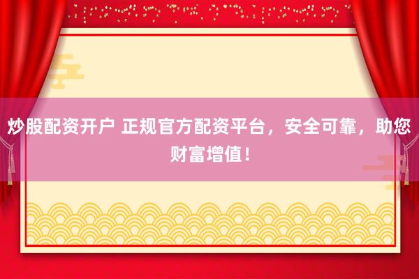 炒股配资开户 正规官方配资平台，安全可靠，助您财富增值！