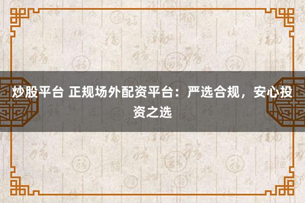 炒股平台 正规场外配资平台：严选合规，安心投资之选