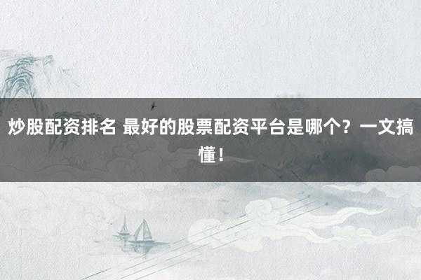 炒股配资排名 最好的股票配资平台是哪个?一文搞懂!