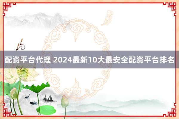 配资平台代理 2024最新10大最安全配资平台排名