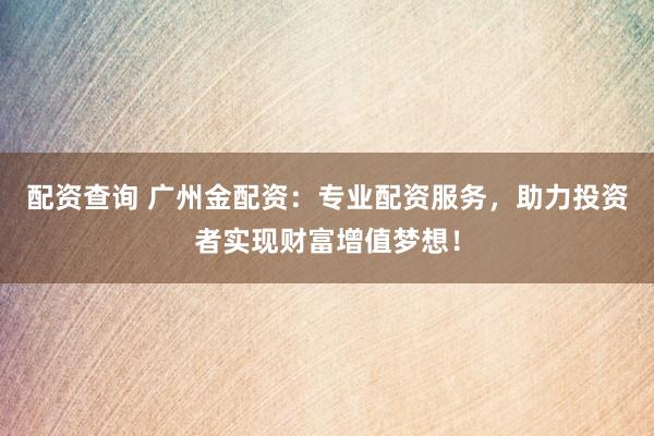 配资查询 广州金配资：专业配资服务，助力投资者实现财富增值梦想！