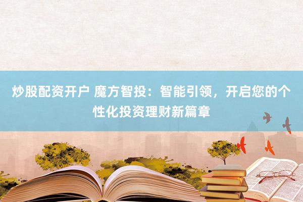 炒股配资开户 魔方智投：智能引领，开启您的个性化投资理财新篇章