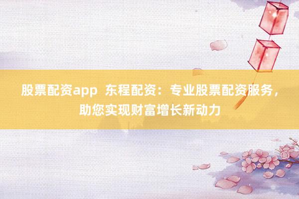 股票配资app  东程配资：专业股票配资服务，助您实现财富增长新动力