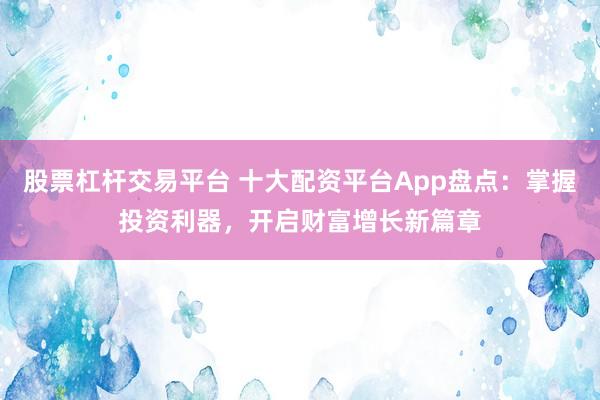 股票杠杆交易平台 十大配资平台App盘点：掌握投资利器，开启财富增长新篇章