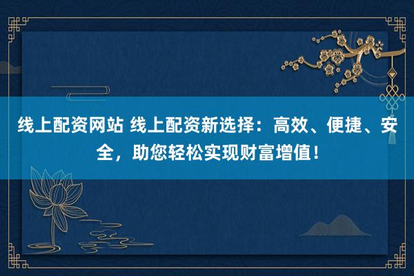 线上配资网站 线上配资新选择：高效、便捷、安全，助您轻松实现财富增值！