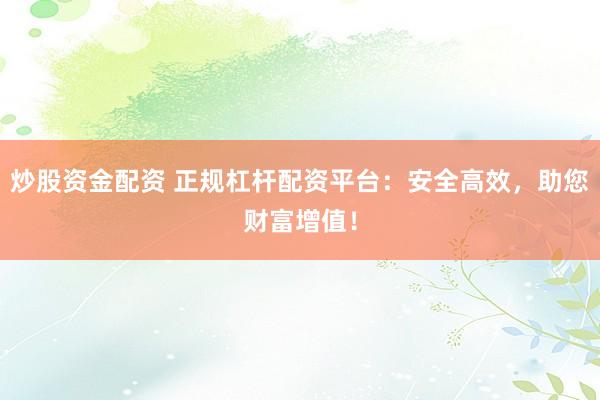 炒股资金配资 正规杠杆配资平台：安全高效，助您财富增值！