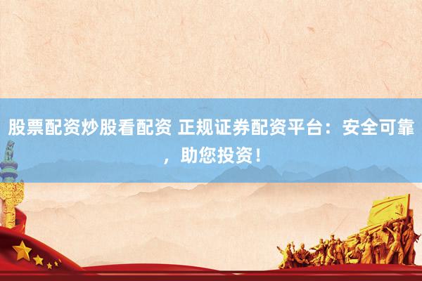 股票配资炒股看配资 正规证券配资平台：安全可靠，助您投资！