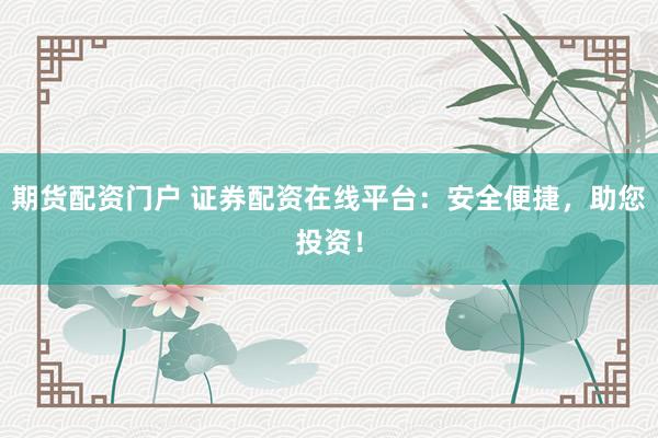 期货配资门户 证券配资在线平台：安全便捷，助您投资！