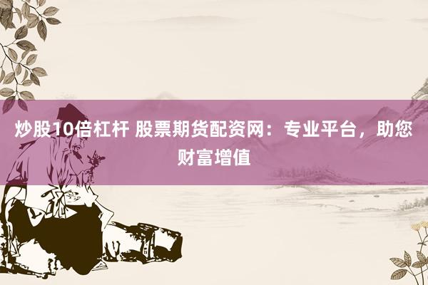 炒股10倍杠杆 股票期货配资网：专业平台，助您财富增值
