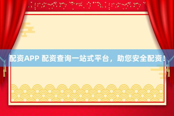 配资APP 配资查询一站式平台，助您安全配资！