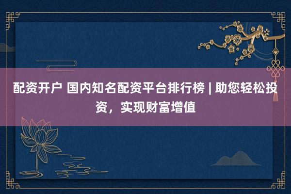 配资开户 国内知名配资平台排行榜 | 助您轻松投资，实现财富增值