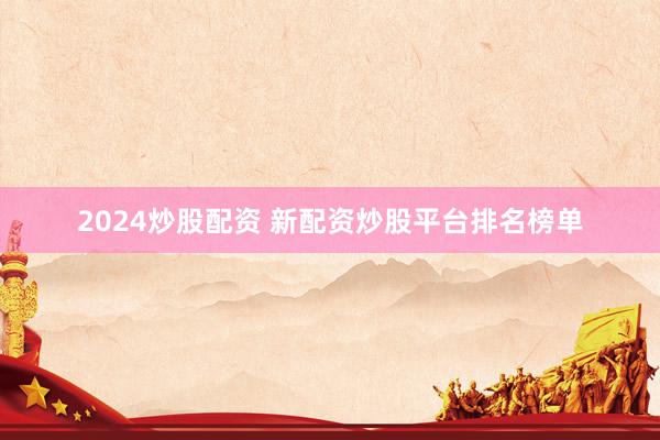 2024炒股配资 新配资炒股平台排名榜单