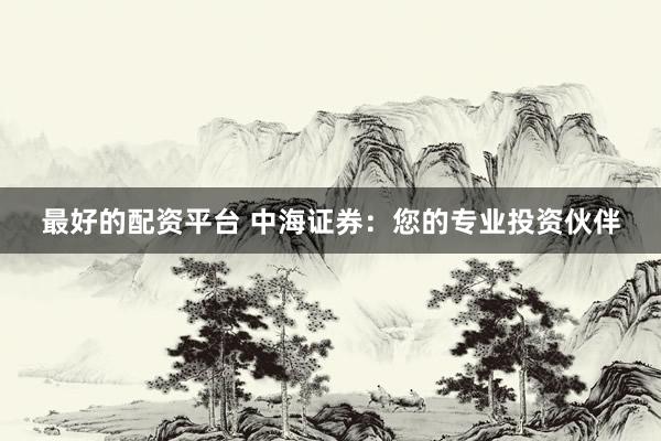 最好的配资平台 中海证券：您的专业投资伙伴