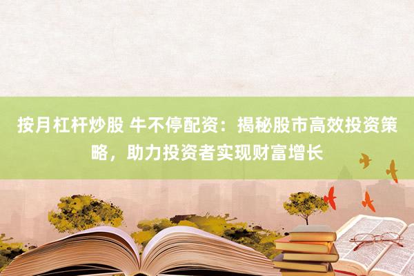 按月杠杆炒股 牛不停配资：揭秘股市高效投资策略，助力投资者实现财富增长
