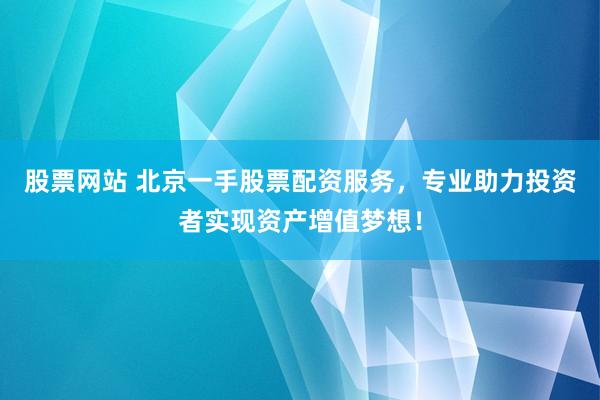 股票网站 北京一手股票配资服务，专业助力投资者实现资产增值梦想！