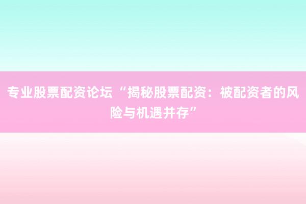 专业股票配资论坛 “揭秘股票配资：被配资者的风险与机遇并存”