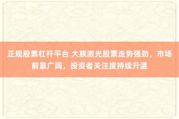 正规股票杠杆平台 大族激光股票走势强劲，市场前景广阔，投资者关注度持续升温