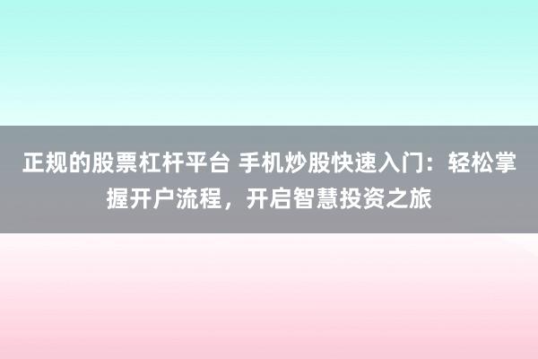 正规的股票杠杆平台 手机炒股快速入门：轻松掌握开户流程，开启智慧投资之旅