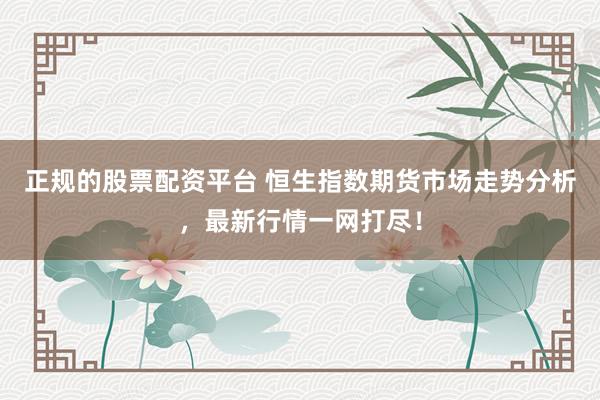 正规的股票配资平台 恒生指数期货市场走势分析，最新行情一网打尽！