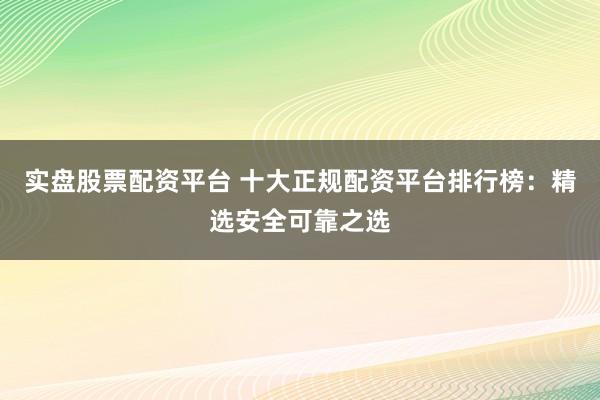 实盘股票配资平台 十大正规配资平台排行榜：精选安全可靠之选