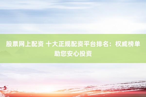 股票网上配资 十大正规配资平台排名：权威榜单助您安心投资