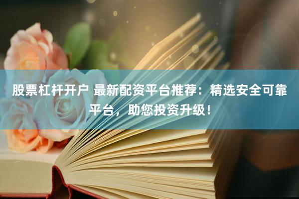 股票杠杆开户 最新配资平台推荐：精选安全可靠平台，助您投资升级！