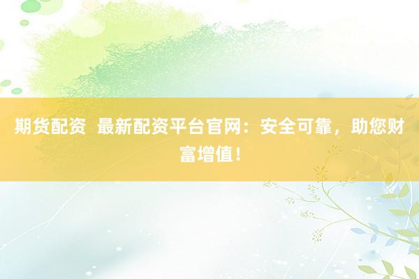 期货配资  最新配资平台官网：安全可靠，助您财富增值！