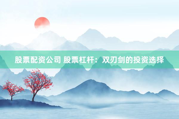 股票配资公司 股票杠杆：双刃剑的投资选择