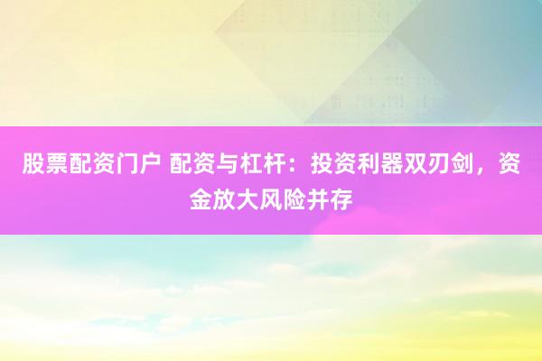 股票配资门户 配资与杠杆：投资利器双刃剑，资金放大风险并存