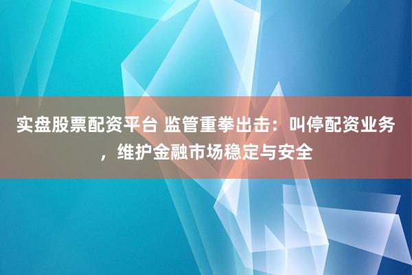 实盘股票配资平台 监管重拳出击：叫停配资业务，维护金融市场稳定与安全