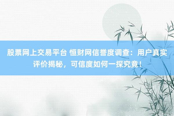 股票网上交易平台 恒财网信誉度调查：用户真实评价揭秘，可信度如何一探究竟！