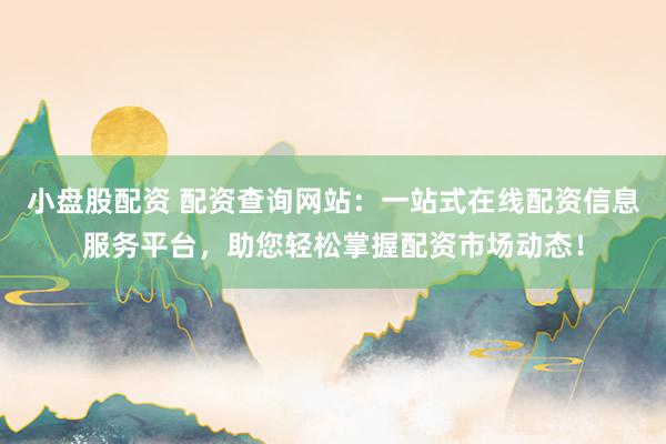 小盘股配资 配资查询网站：一站式在线配资信息服务平台，助您轻松掌握配资市场动态！