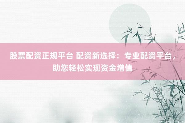 股票配资正规平台 配资新选择：专业配资平台，助您轻松实现资金增值