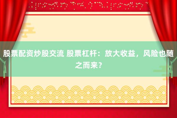 股票配资炒股交流 股票杠杆：放大收益，风险也随之而来？