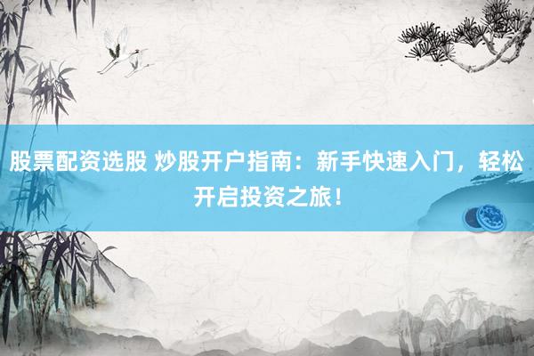 股票配资选股 炒股开户指南：新手快速入门，轻松开启投资之旅！