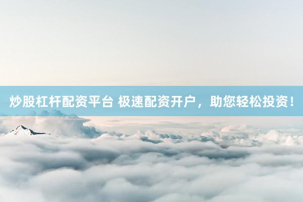 炒股杠杆配资平台 极速配资开户，助您轻松投资！