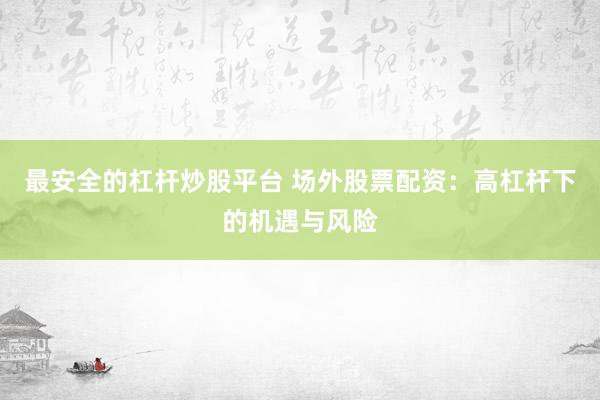 最安全的杠杆炒股平台 场外股票配资：高杠杆下的机遇与风险