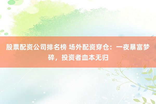 股票配资公司排名榜 场外配资穿仓：一夜暴富梦碎，投资者血本无归