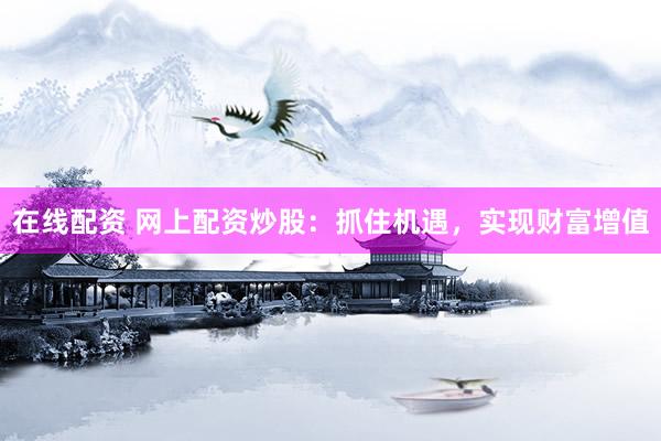 在线配资 网上配资炒股：抓住机遇，实现财富增值