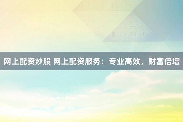 网上配资炒股 网上配资服务:专业高效,财富倍增