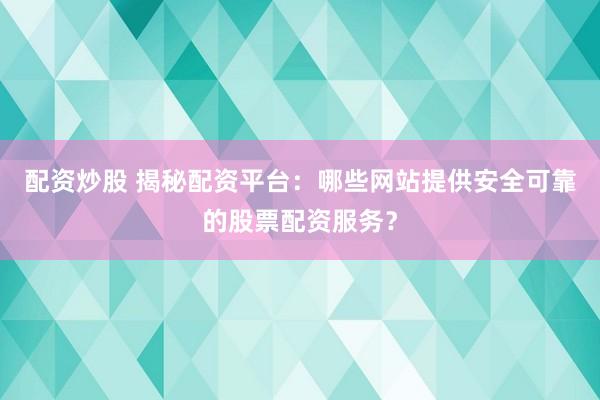 配资炒股 揭秘配资平台：哪些网站提供安全可靠的股票配资服务？