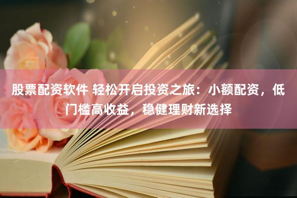 股票配资软件 轻松开启投资之旅：小额配资，低门槛高收益，稳健理财新选择