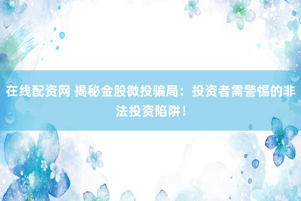 在线配资网 揭秘金股微投骗局：投资者需警惕的非法投资陷阱！