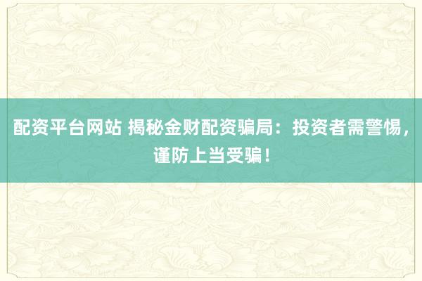 配资平台网站 揭秘金财配资骗局：投资者需警惕，谨防上当受骗！