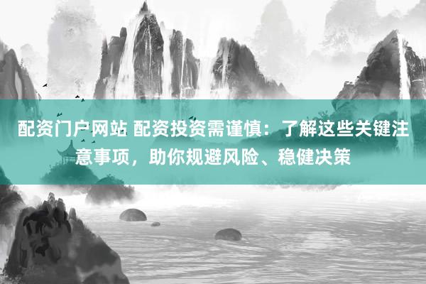 配资门户网站 配资投资需谨慎：了解这些关键注意事项，助你规避风险、稳健决策