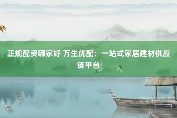 正规配资哪家好 万生优配：一站式家居建材供应链平台