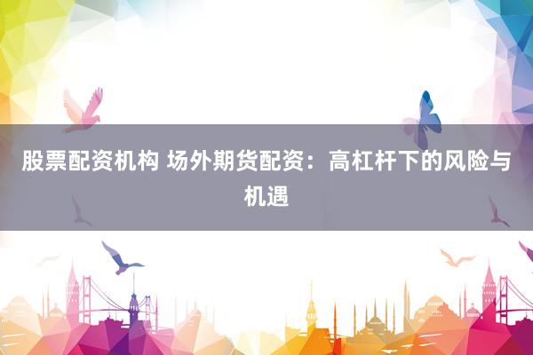 股票配资机构 场外期货配资：高杠杆下的风险与机遇